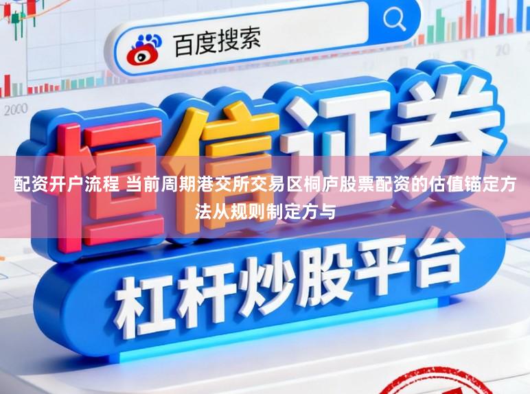 配资开户流程 当前周期港交所交易区桐庐股票配资的估值锚定方法从规则制定方与