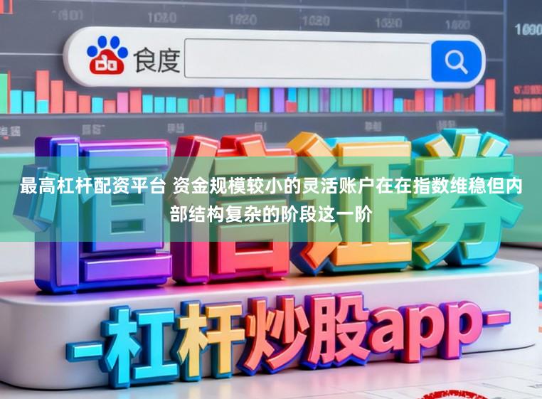 最高杠杆配资平台 资金规模较小的灵活账户在在指数维稳但内部结构复杂的阶段这一阶
