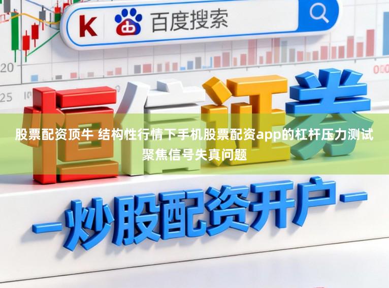 股票配资顶牛 结构性行情下手机股票配资app的杠杆压力测试聚焦信号失真问题