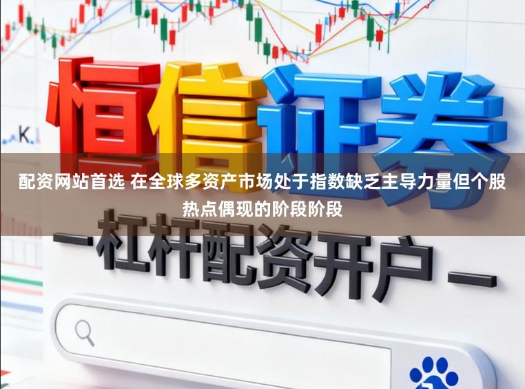 配资网站首选 在全球多资产市场处于指数缺乏主导力量但个股热点偶现的阶段阶段
