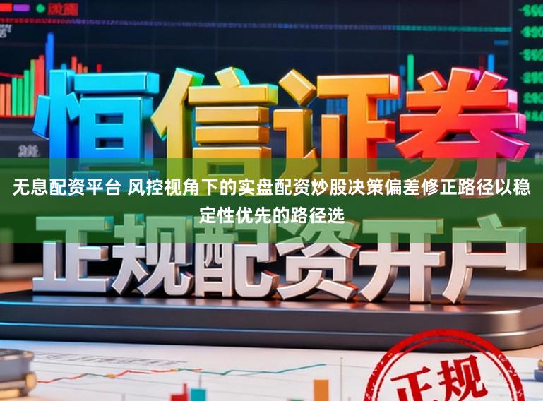无息配资平台 风控视角下的实盘配资炒股决策偏差修正路径以稳定性优先的路径选