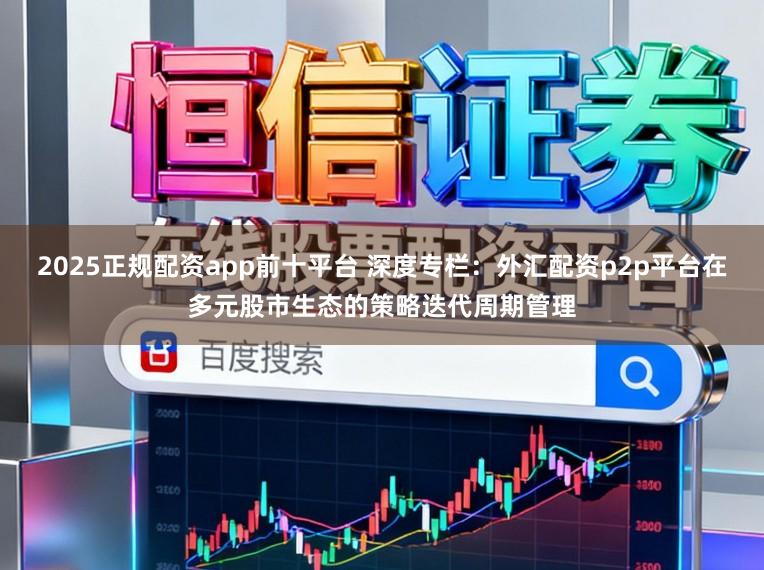 2025正规配资app前十平台 深度专栏：外汇配资p2p平台在多元股市生态的策略迭代周期管理