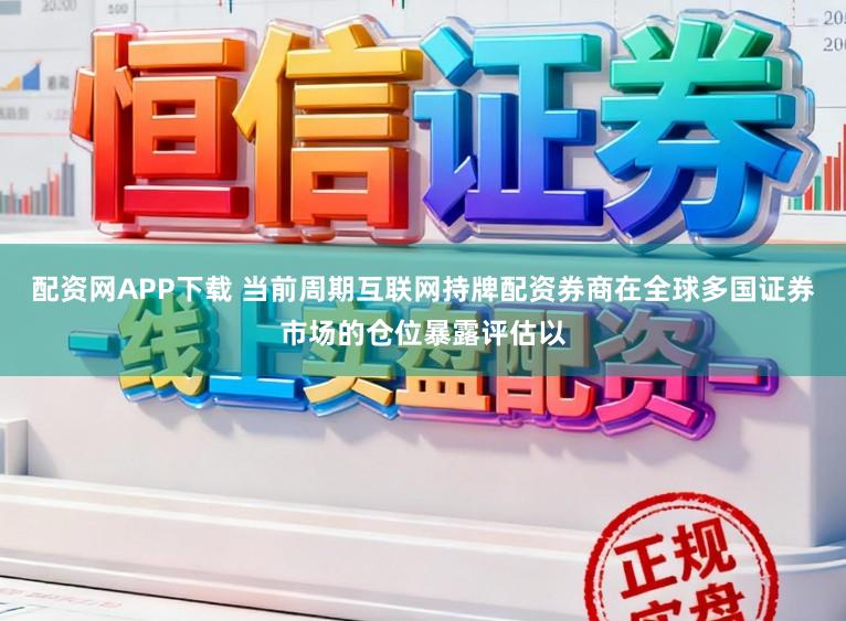 配资网APP下载 当前周期互联网持牌配资券商在全球多国证券市场的仓位暴露评估以