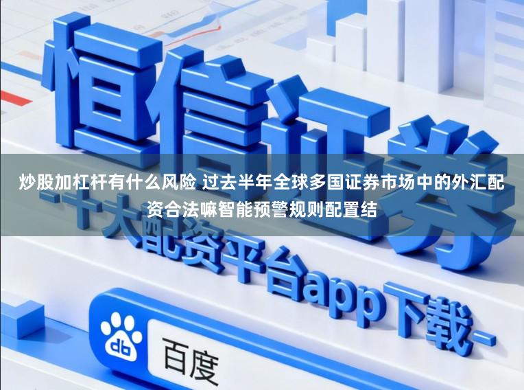 炒股加杠杆有什么风险 过去半年全球多国证券市场中的外汇配资合法嘛智能预警规则配置结