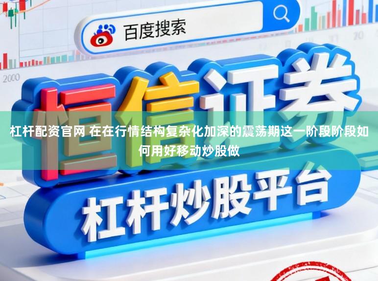 杠杆配资官网 在在行情结构复杂化加深的震荡期这一阶段阶段如何用好移动炒股做