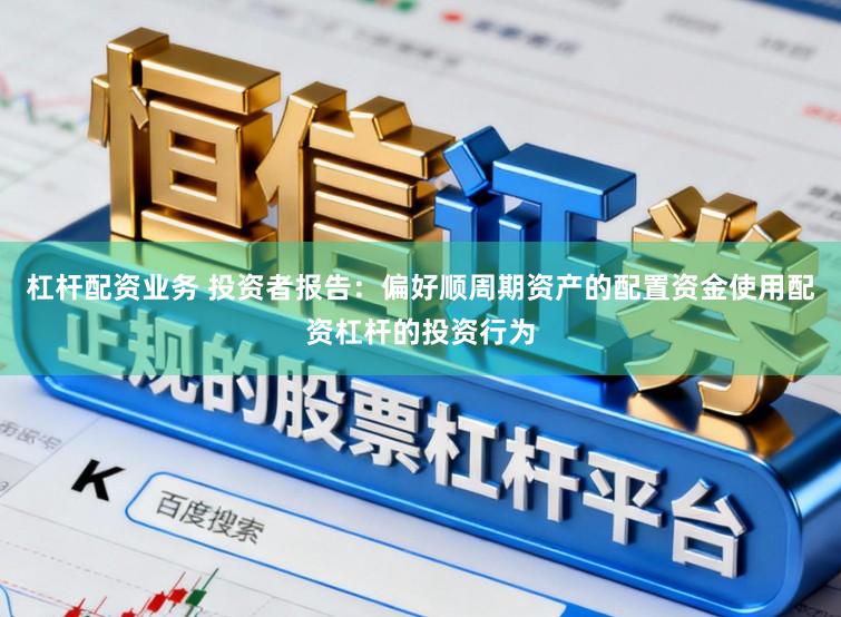 杠杆配资业务 投资者报告：偏好顺周期资产的配置资金使用配资杠杆的投资行为