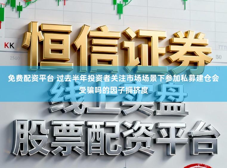 免费配资平台 过去半年投资者关注市场场景下参加私募建仓会受骗吗的因子拥挤度