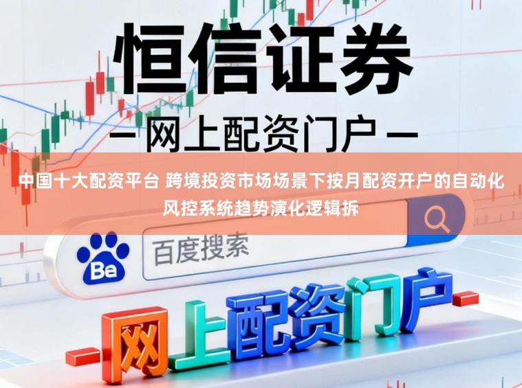 中国十大配资平台 跨境投资市场场景下按月配资开户的自动化风控系统趋势演化逻辑拆