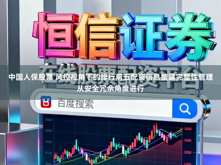 中国人保股票 风控视角下的排行前五配资信息披露完整性管理从安全冗余角度进行