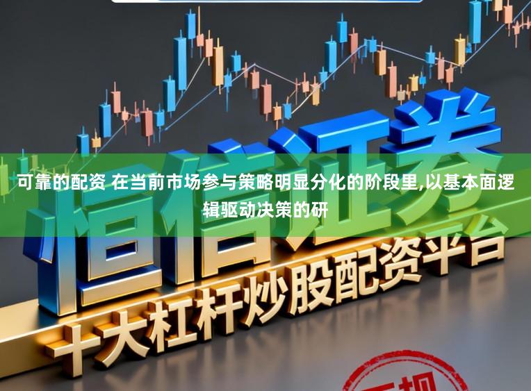 可靠的配资 在当前市场参与策略明显分化的阶段里，以基本面逻辑驱动决策的研