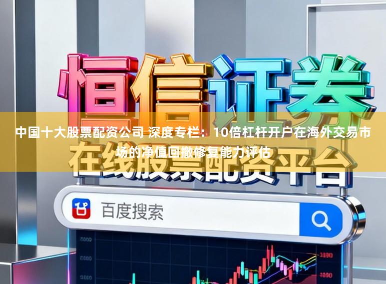 中国十大股票配资公司 深度专栏：10倍杠杆开户在海外交易市场的净值回撤修复能力评估