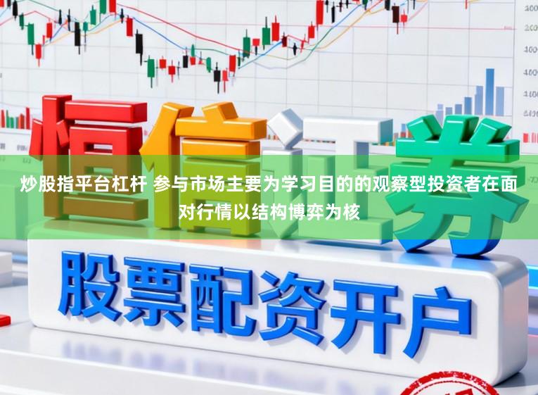炒股指平台杠杆 参与市场主要为学习目的的观察型投资者在面对行情以结构博弈为核
