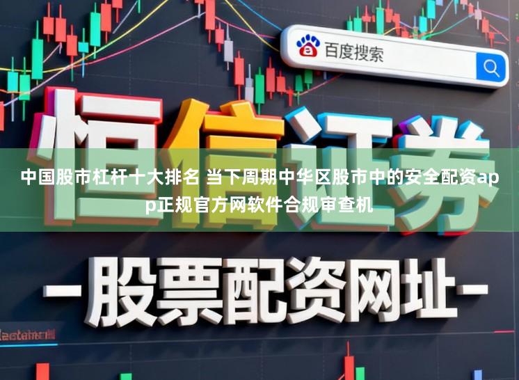 中国股市杠杆十大排名 当下周期中华区股市中的安全配资app正规官方网软件合规审查机