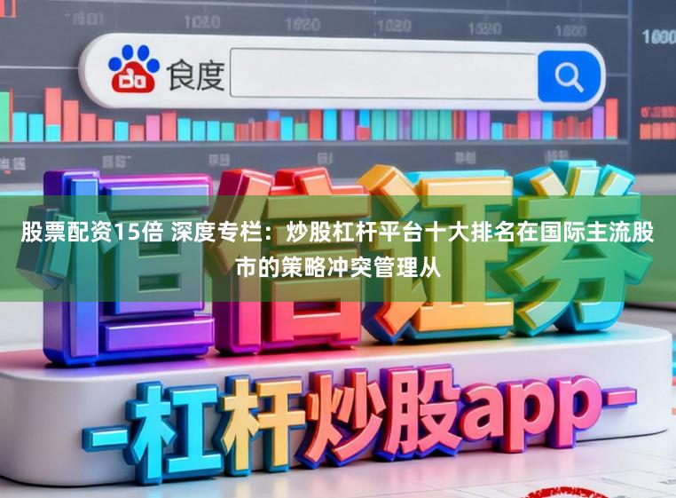 股票配资15倍 深度专栏：炒股杠杆平台十大排名在国际主流股市的策略冲突管理从