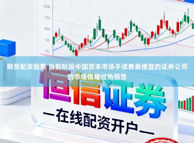 期货配资股票 当前阶段中国资本市场手续费最便宜的证券公司的市场情绪过热预警