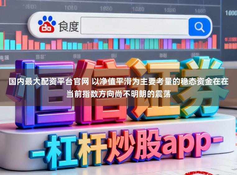 国内最大配资平台官网 以净值平滑为主要考量的稳态资金在在当前指数方向尚不明朗的震荡