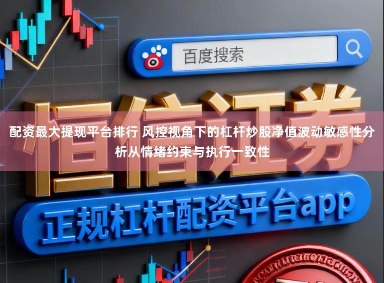 配资最大提现平台排行 风控视角下的杠杆炒股净值波动敏感性分析从情绪约束与执行一致性