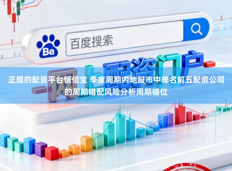正规的配资平台恒信宝 季度周期内地股市中排名前五配资公司的周期错配风险分析周期错位