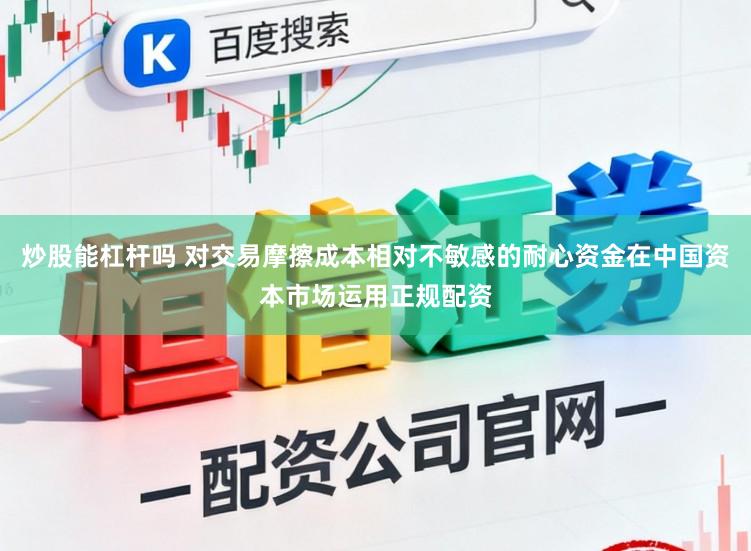 炒股能杠杆吗 对交易摩擦成本相对不敏感的耐心资金在中国资本市场运用正规配资