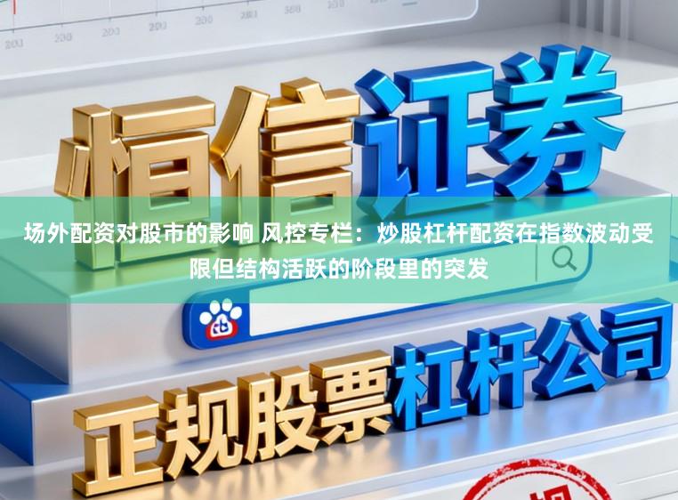 场外配资对股市的影响 风控专栏：炒股杠杆配资在指数波动受限但结构活跃的阶段里的突发