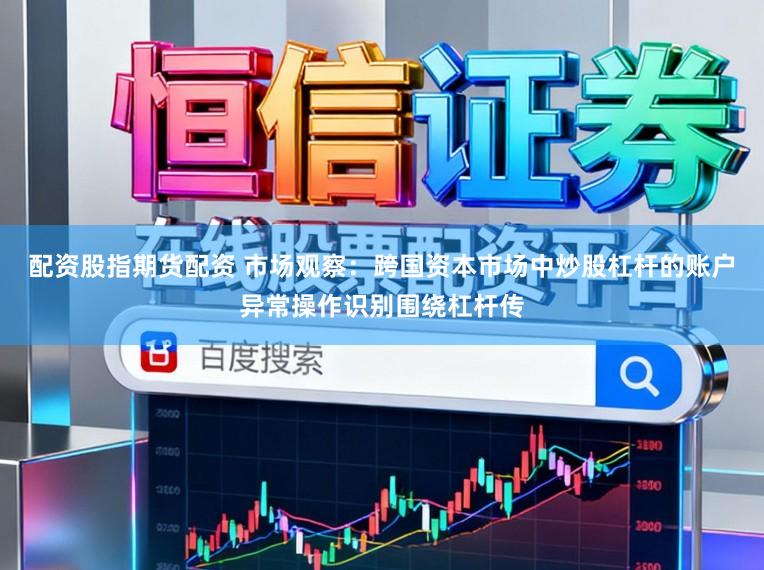 配资股指期货配资 市场观察：跨国资本市场中炒股杠杆的账户异常操作识别围绕杠杆传