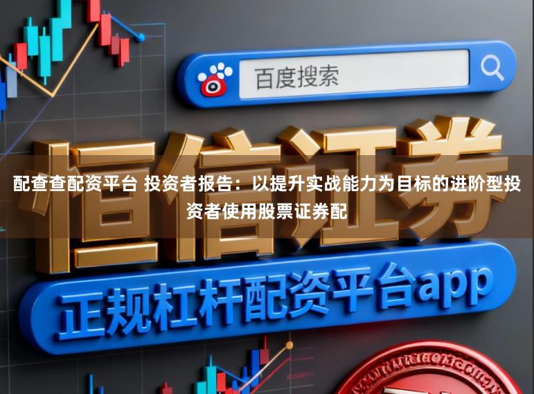 配查查配资平台 投资者报告：以提升实战能力为目标的进阶型投资者使用股票证券配