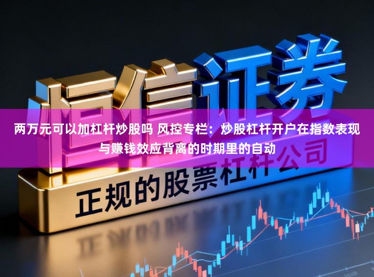 两万元可以加杠杆炒股吗 风控专栏：炒股杠杆开户在指数表现与赚钱效应背离的时期里的自动