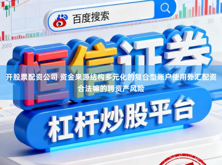 开股票配资公司 资金来源结构多元化的复合型账户使用外汇配资合法嘛的跨资产风险