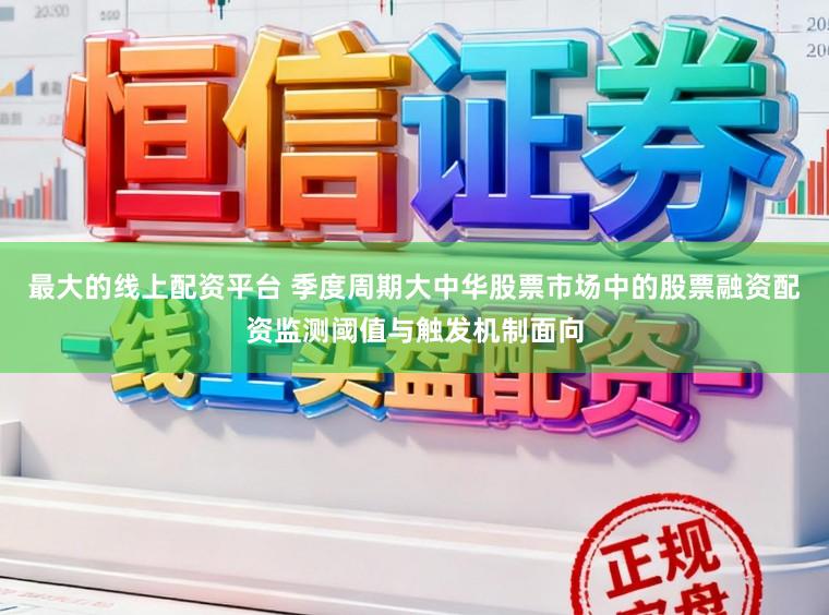 最大的线上配资平台 季度周期大中华股票市场中的股票融资配资监测阈值与触发机制面向