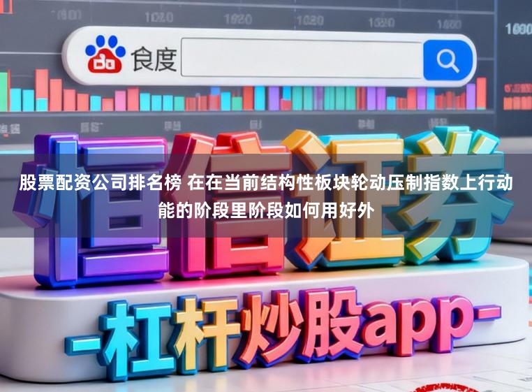 股票配资公司排名榜 在在当前结构性板块轮动压制指数上行动能的阶段里阶段如何用好外