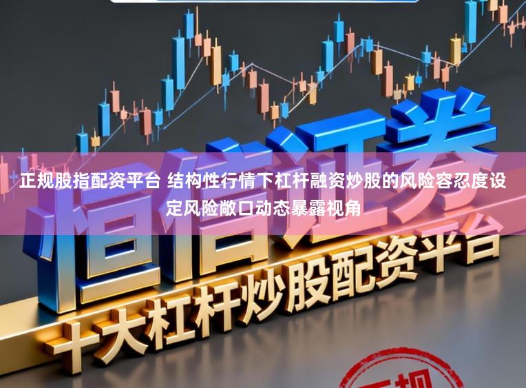 正规股指配资平台 结构性行情下杠杆融资炒股的风险容忍度设定风险敞口动态暴露视角