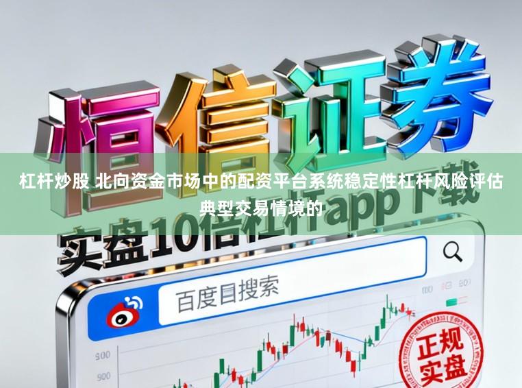 杠杆炒股 北向资金市场中的配资平台系统稳定性杠杆风险评估典型交易情境的