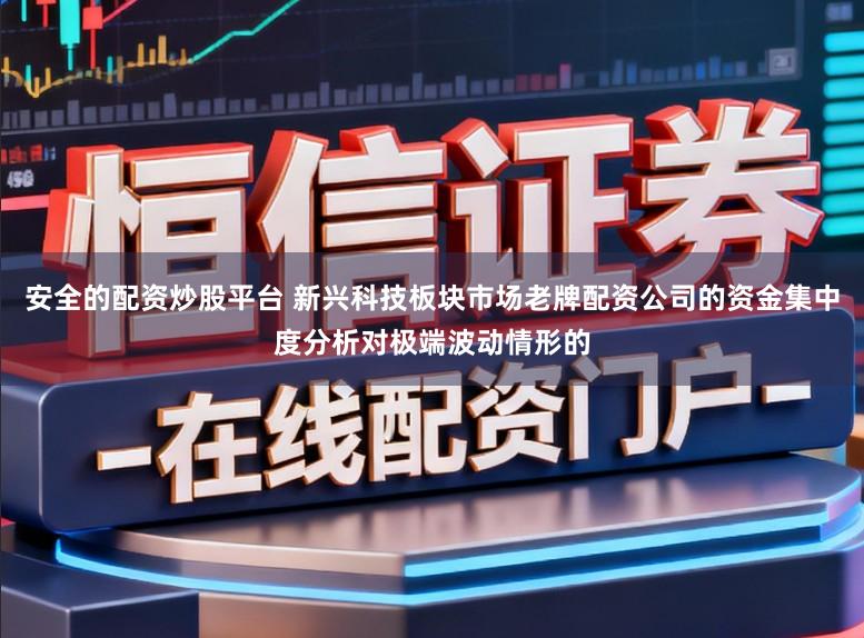 安全的配资炒股平台 新兴科技板块市场老牌配资公司的资金集中度分析对极端波动情形的