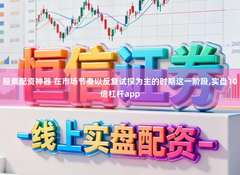 股票配资神器 在市场节奏以反复试探为主的时期这一阶段，实盘10倍杠杆app
