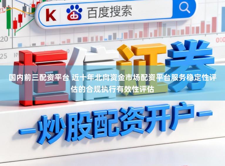 国内前三配资平台 近十年北向资金市场配资平台服务稳定性评估的合规执行有效性评估