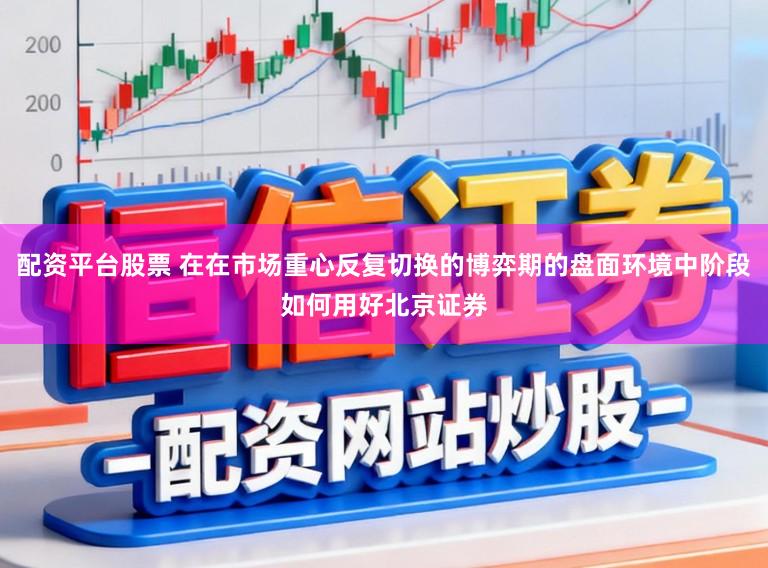 配资平台股票 在在市场重心反复切换的博弈期的盘面环境中阶段如何用好北京证券