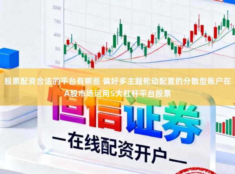 股票配资合法的平台有哪些 偏好多主题轮动配置的分散型账户在A股市场运用5大杠杆平台股票