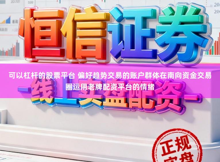 可以杠杆的股票平台 偏好趋势交易的账户群体在南向资金交易圈运用老牌配资平台的情绪