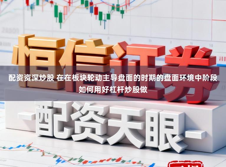 配资资深炒股 在在板块轮动主导盘面的时期的盘面环境中阶段如何用好杠杆炒股做
