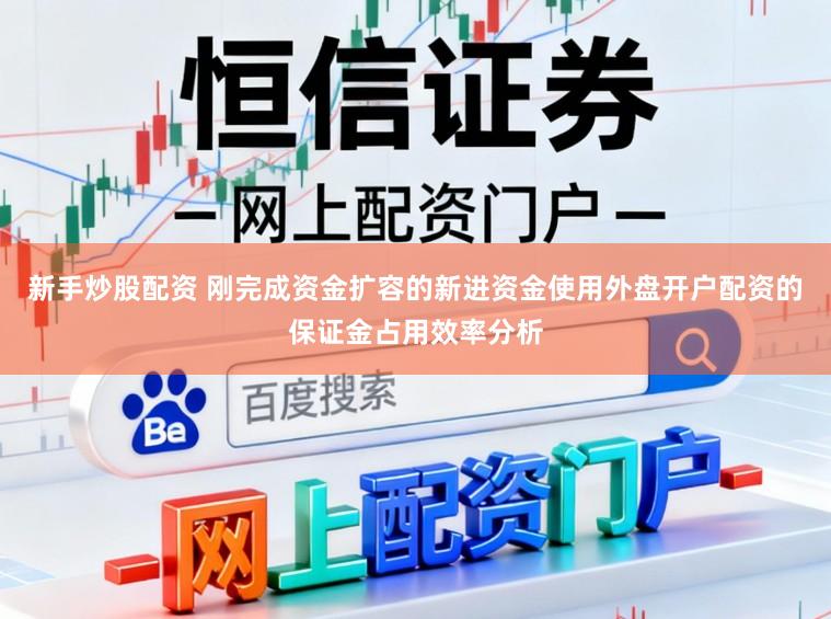 新手炒股配资 刚完成资金扩容的新进资金使用外盘开户配资的保证金占用效率分析