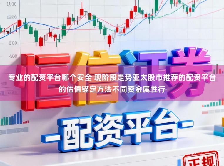 专业的配资平台哪个安全 现阶段走势亚太股市推荐的配资平台的估值锚定方法不同资金属性行
