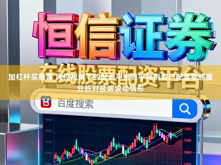 加杠杆买股票 风控视角下的配资平台强平规则资产配置敏感度分析对极端波动情形