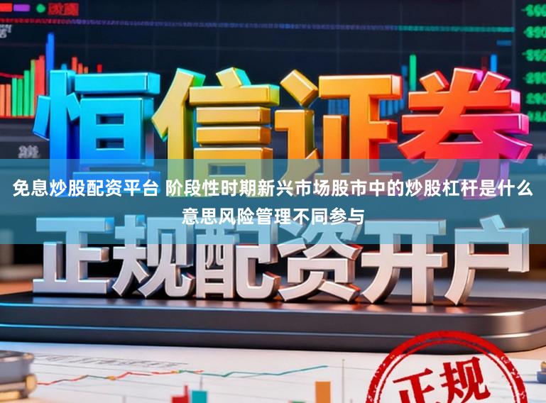 免息炒股配资平台 阶段性时期新兴市场股市中的炒股杠杆是什么意思风险管理不同参与