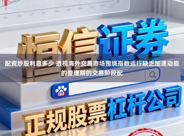 配资炒股利息多少 透视海外交易市场围绕指数运行缺乏加速动能的整理期的交易阶段配