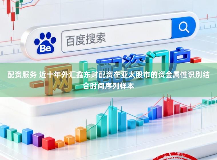 配资服务 近十年外汇鑫东财配资在亚太股市的资金属性识别结合时间序列样本