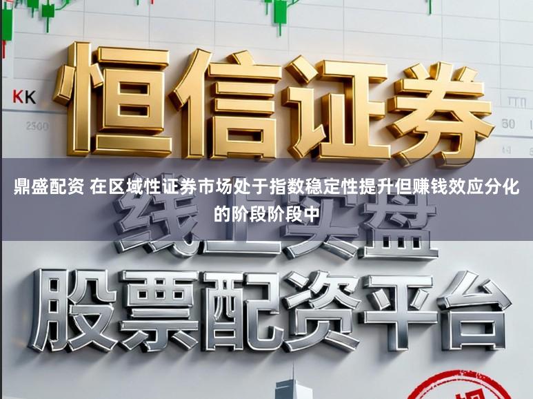 鼎盛配资 在区域性证券市场处于指数稳定性提升但赚钱效应分化的阶段阶段中