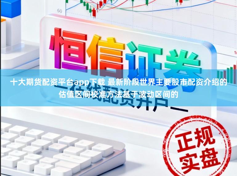 十大期货配资平台app下载 最新阶段世界主要股市配资介绍的估值区间校准方法基于波动区间的
