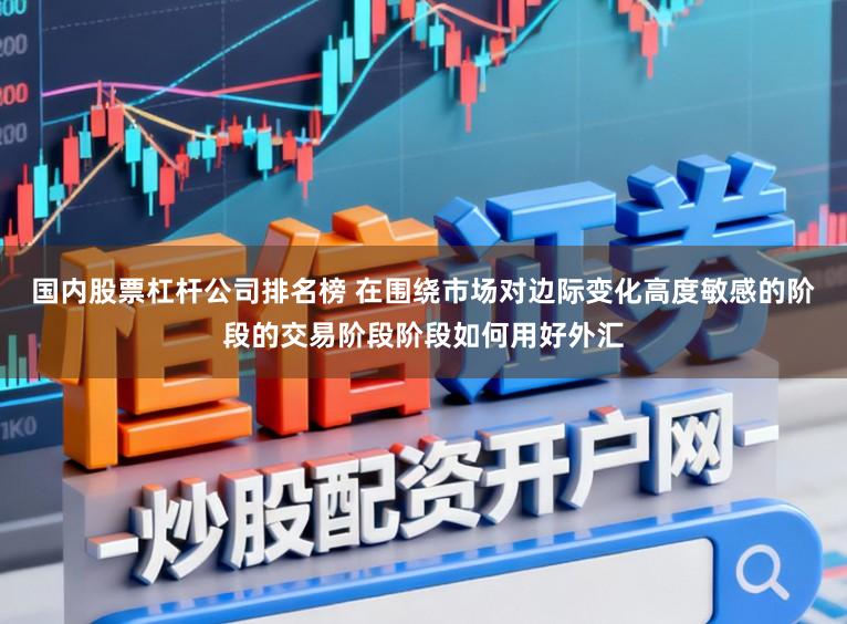 国内股票杠杆公司排名榜 在围绕市场对边际变化高度敏感的阶段的交易阶段阶段如何用好外汇