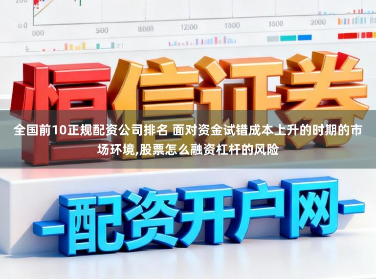 全国前10正规配资公司排名 面对资金试错成本上升的时期的市场环境，股票怎么融资杠杆的风险