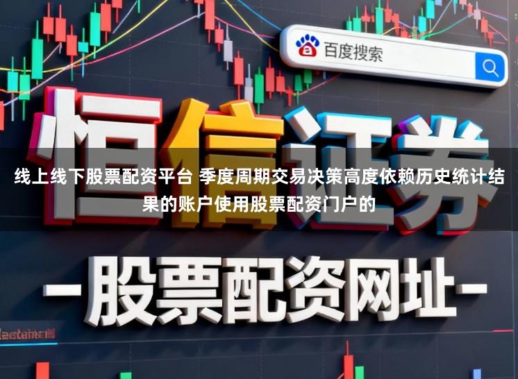线上线下股票配资平台 季度周期交易决策高度依赖历史统计结果的账户使用股票配资门户的